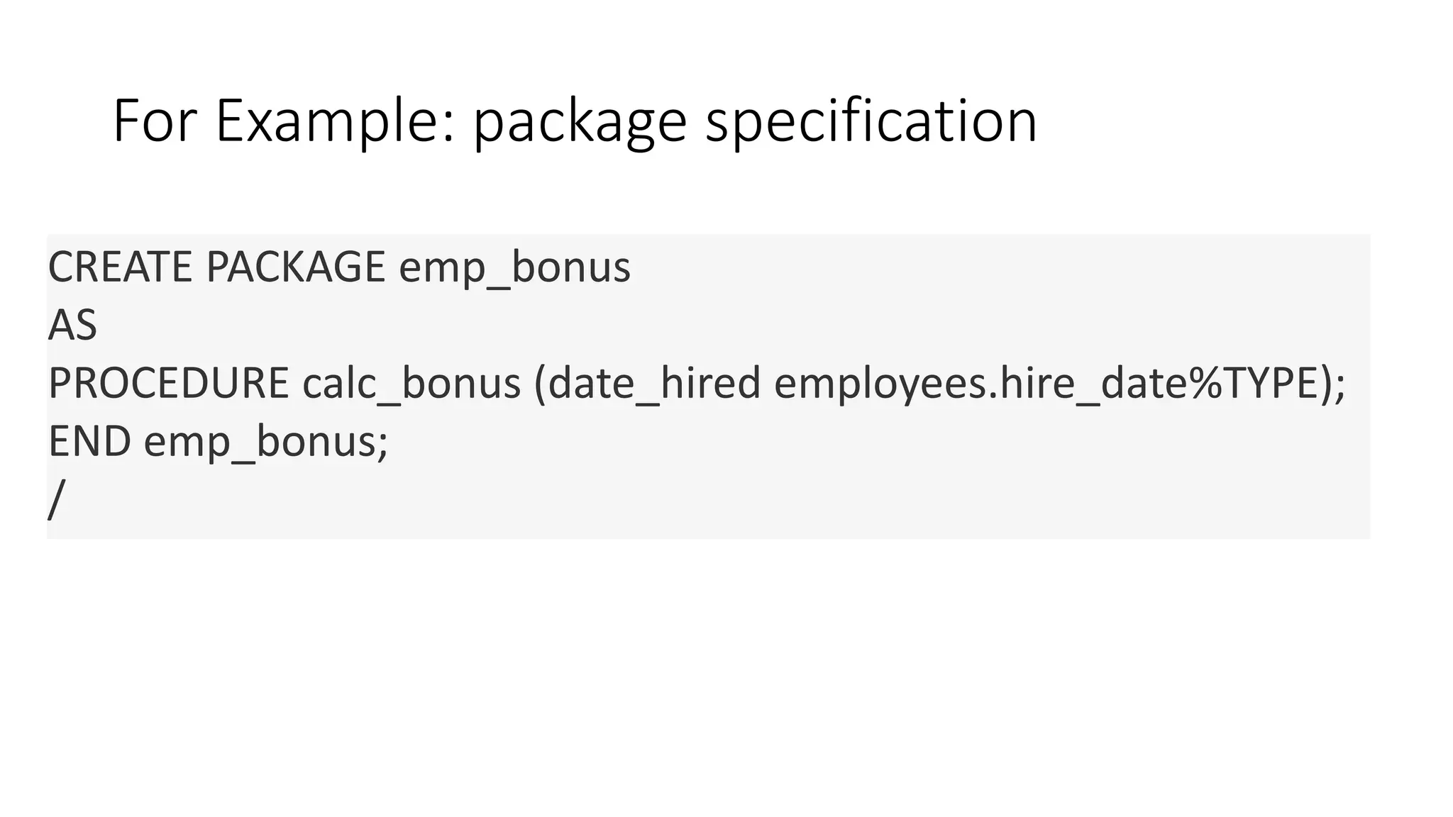 For Example: package specification
CREATE PACKAGE emp_bonus
AS
PROCEDURE calc_bonus (date_hired employees.hire_date%TYPE);
END emp_bonus;
/
 