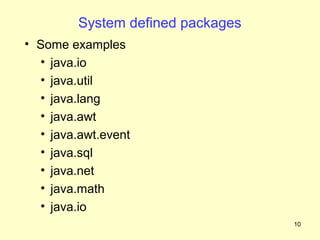 System defined packages
• Some examples
  • java.io
  • java.util
  • java.lang
  • java.awt
  • java.awt.event
  • java.sql
  • java.net
  • java.math
  • java.io
                                   10
 