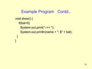 Example Program Contd..
void show() {
    if(bal<0)
      System.out.print("-->> ");
      System.out.println(name + ": $" + bal);
  }
}




                                                15
 