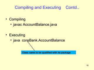 Compiling and Executing                   Contd..

• Compiling
  • javac AccountBalance.java

• Executing
  • java coreBank.AccountBalance


         Class name to be qualified with its package




                                                         18
 