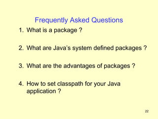Frequently Asked Questions
1. What is a package ?

2. What are Java’s system defined packages ?

3. What are the advantages of packages ?

4. How to set classpath for your Java
   application ?


                                           22
 