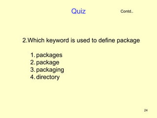 Quiz             Contd..




2.Which keyword is used to define package

  1. packages
  2. package
  3. packaging
  4. directory




                                            24
 
