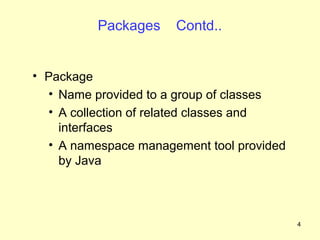 Packages    Contd..


• Package
  • Name provided to a group of classes
  • A collection of related classes and
    interfaces
  • A namespace management tool provided
    by Java



                                           4
 