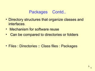 Packages       Contd..
• Directory structures that organize classes and
  interfaces
• Mechanism for software reuse
• Can be compared to directories or folders


• Files : Directories :: Class files : Packages




                                                   5
                                                       5
 