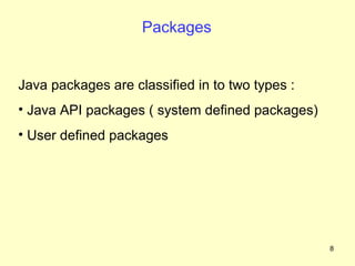Packages


Java packages are classified in to two types :
• Java API packages ( system defined packages)
• User defined packages




                                                 8
 