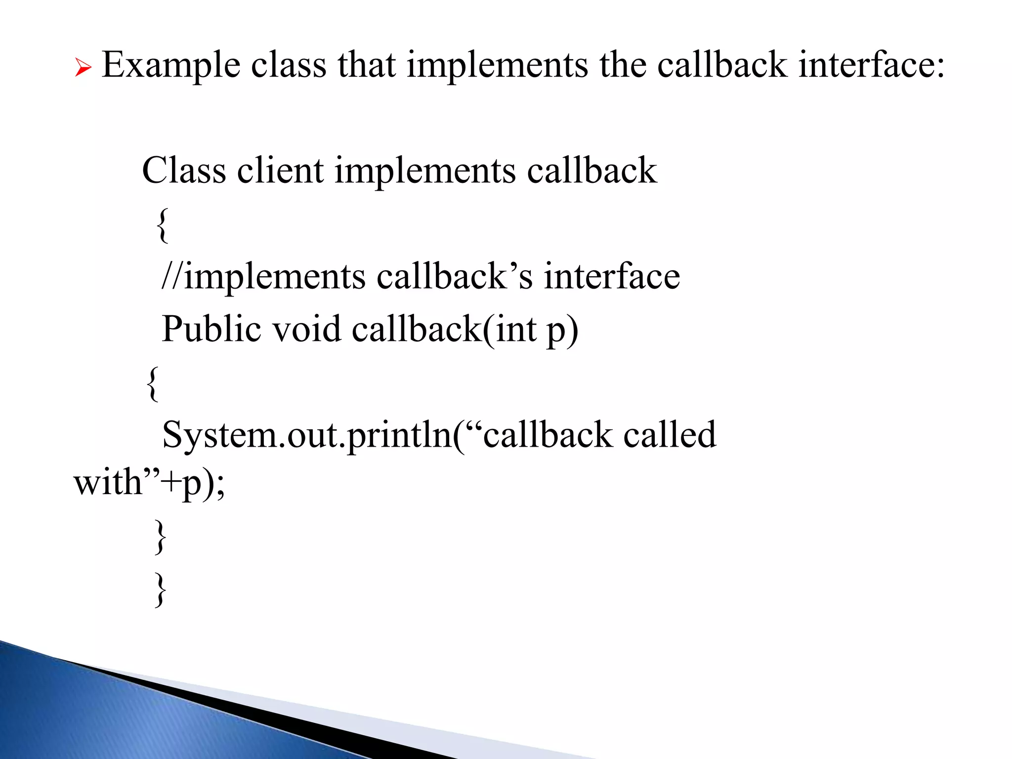  Example class that implements the callback interface:
Class client implements callback
{
//implements callback’s interface
Public void callback(int p)
{
System.out.println(“callback called
with”+p);
}
}
 