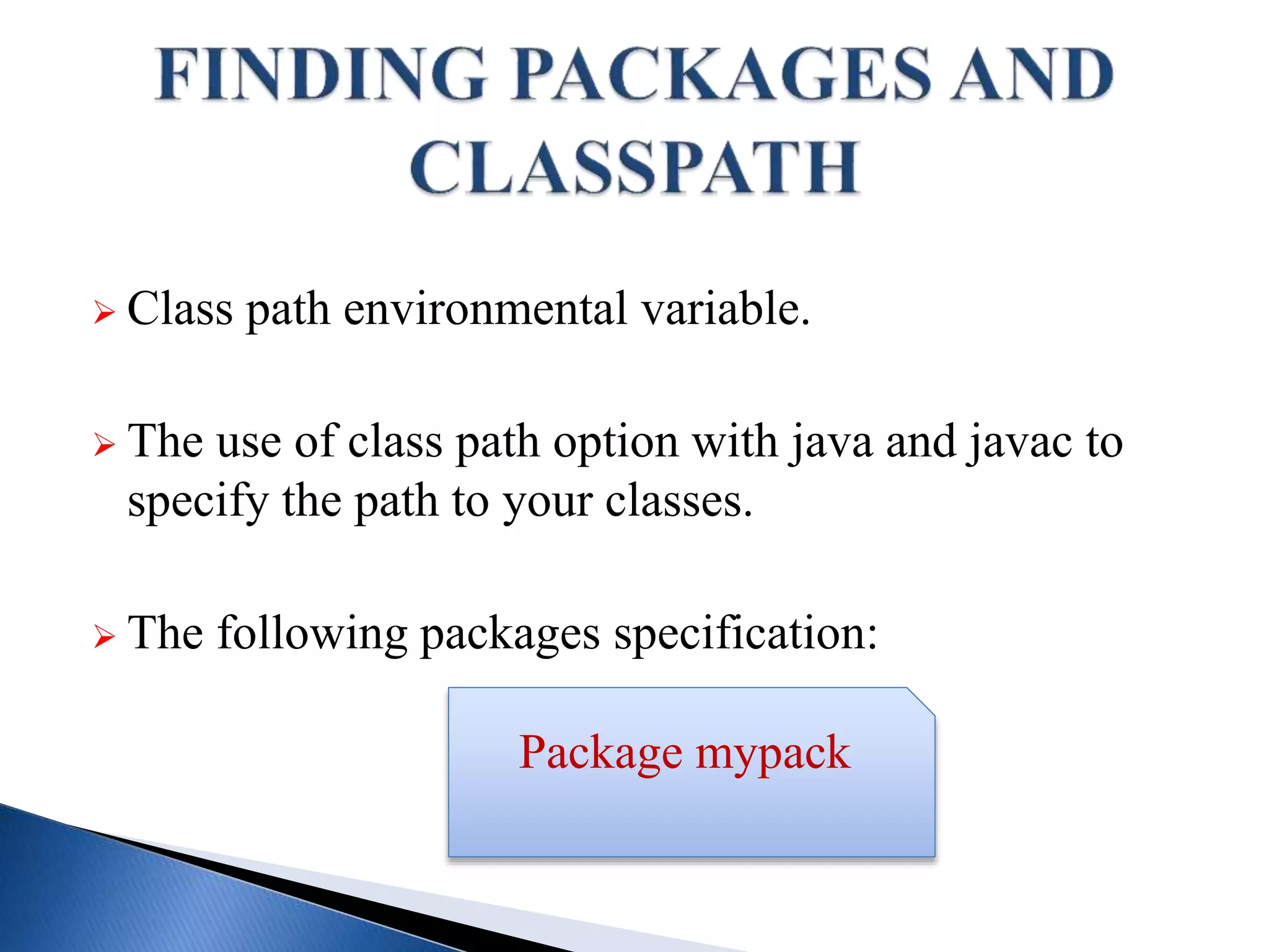  Class path environmental variable.
 The use of class path option with java and javac to
specify the path to your classes.
 The following packages specification:
Package mypack
 