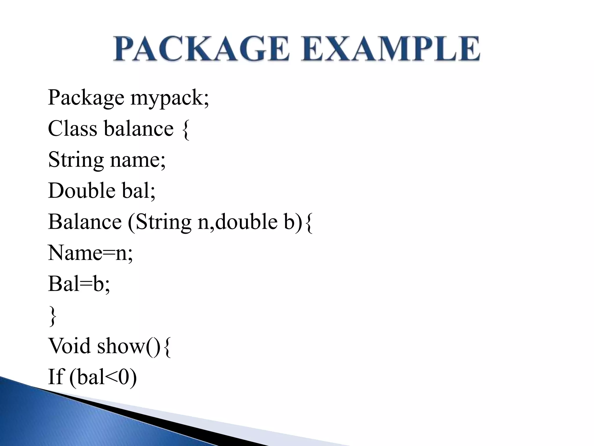 Package mypack;
Class balance {
String name;
Double bal;
Balance (String n,double b){
Name=n;
Bal=b;
}
Void show(){
If (bal<0)
 