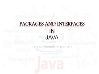 - Two basic components of a Java program
PACKAGES AND INTERFACES
IN
JAVA
 