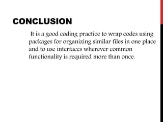 CONCLUSION
It is a good coding practice to wrap codes using
packages for organizing similar files in one place
and to use interfaces wherever common
functionality is required more than once.
 