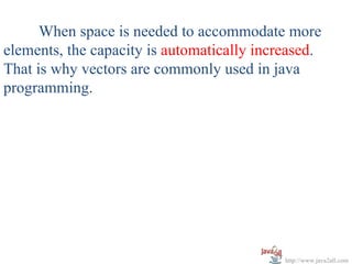 When space is needed to accommodate more
elements, the capacity is automatically increased.
That is why vectors are commonly used in java
programming.




                                            http://www.java2all.com
 