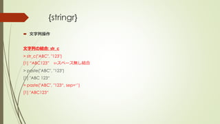 {stringr}
 文字列操作
文字列の結合: str_c
> str_c("ABC", "123")
[1] “ABC123” ⇦スペース無し結合
> paste("ABC", "123")
[1] "ABC 123“
> paste("ABC", "123“, sep=‘’)
[1] "ABC123“
 