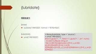 {lubridate}
時間を扱う
{base}
 as.Date("19810322", format = "%Y%m%d")
{lubridate}
 ymd("19810322")
> library(lubridate, type = ‘source’)
> ymd("19810322")
Error in gsub("+", "*", fixed = T, gsub(">", "_e>", num)) :
invalid multibyte string at
'<8c>)<28>?![[:alpha:]]))|((?<H_s_e>2[0-
4]|[01]?¥d)¥D+(?<M_s_e>[0-
5]?¥d)¥D+((?<OS_s_S_e>[0-5]?¥d¥.¥d+)|(?<S_s_e>[0-
6]?¥d))))'
 
