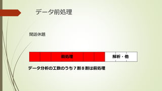 データ前処理
前処理 解析・他
データ分析の工数のうち７割８割は前処理
閑話休題
 