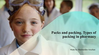 Packs and packing. Types of
packing in pharmacy
Made by Shaimerden Aruzhan
 