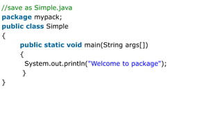 //save as Simple.java
package mypack;
public class Simple
{
public static void main(String args[])
{
System.out.println("Welcome to package");
}
}
 