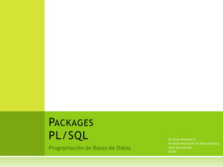 PACKAGES
PL/SQL     © César Martínez C.
           Profesor Instructor de Base de Datos
           Sede Puente Alto
           DUOC
 
