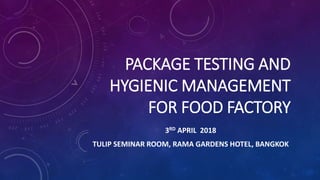 PACKAGE TESTING AND
HYGIENIC MANAGEMENT
FOR FOOD FACTORY
3RD APRIL 2018
TULIP SEMINAR ROOM, RAMA GARDENS HOTEL, BANGKOK
 