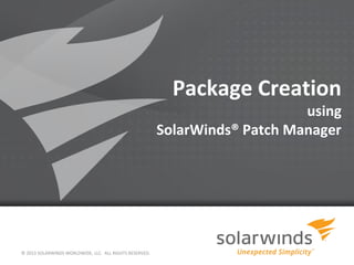 Package Creation
using
SolarWinds® Patch Manager
© 2013 SOLARWINDS WORLDWIDE, LLC. ALL RIGHTS RESERVED.
 