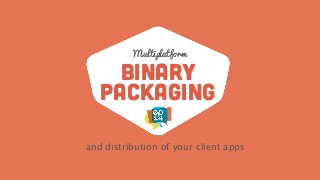 binary
packaging
and distribution of your client apps
Multiplatform
 