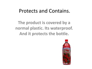 Protects and Contains.
The product is covered by a
normal plastic. Its waterproof.
And it protects the bottle.
 