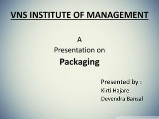 VNS INSTITUTE OF MANAGEMENT
A
Presentation on
Packaging
Presented by :
Kirti Hajare
Devendra Bansal
 