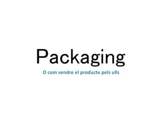 Packaging 
O com vendre el producte pels ulls 
 