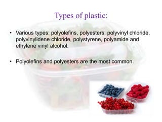 Types of plastic: 
• Various types: polyolefins, polyesters, polyvinyl chloride, 
polyvinylidene chloride, polystyrene, polyamide and 
ethylene vinyl alcohol. 
• Polyolefins and polyesters are the most common. 
 