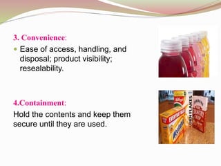 3. Convenience: 
 Ease of access, handling, and 
disposal; product visibility; 
resealability. 
4.Containment: 
Hold the contents and keep them 
secure until they are used. 
 