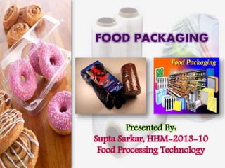 FOOD PACKAGING 
Presented By: 
Supta Sarkar, HHM-2013-10 
Food Processing Technology 
 