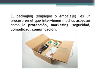 El packaging (empaque o embalaje), es un
proceso en el que intervienen muchos aspectos
como la protección, marketing, seguridad,
comodidad, comunicación.
 