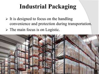 Industrial Packaging
 It is designed to focus on the handling
convenience and protection during transportation.
 The main focus is on Logistic.
 