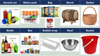 Aerosol can Blister pack Bag Barrel Basket
Bottle Box Bubble wrap Bowl Bucket
Nozzle
Top
 