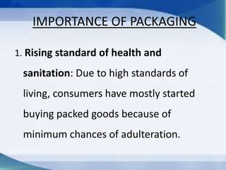 IMPORTANCE OF PACKAGING
1. Rising standard of health and
sanitation: Due to high standards of
living, consumers have mostly started
buying packed goods because of
minimum chances of adulteration.
 