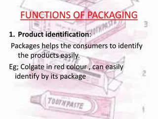 FUNCTIONS OF PACKAGING
1. Product identification:
Packages helps the consumers to identify
the products easily.
Eg; Colgate in red colour , can easily
identify by its package
 