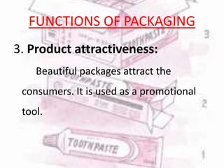 FUNCTIONS OF PACKAGING
3. Product attractiveness:
Beautiful packages attract the
consumers. It is used as a promotional
tool.
 