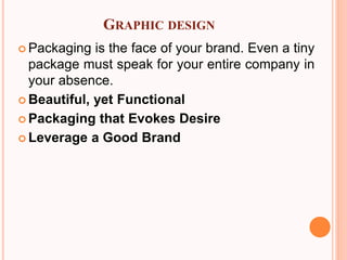 GRAPHIC DESIGN
 Packaging is the face of your brand. Even a tiny
package must speak for your entire company in
your absence.
 Beautiful, yet Functional
 Packaging that Evokes Desire
 Leverage a Good Brand
 