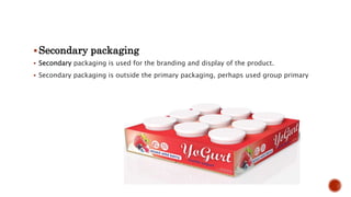 Secondary packaging
 Secondary packaging is used for the branding and display of the product.
 Secondary packaging is outside the primary packaging, perhaps used group primary
 