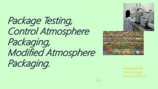 Package Testing,
Control Atmosphere
Packaging,
Modified Atmosphere
Packaging. Submitted By -:
Mansi Gupta
M.Voc.(FPM) 1st
Sem
 