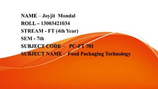 NAME – Joyjit Mondal
ROLL – 13003421034
STREAM - FT (4th Year)
SEM - 7th
SUBJECT CODE – PC-FT 701
SUBJECT NAME - Food Packaging Technology
 