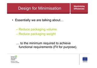 Design for Minimisation
•  Essentially we are talking about…
– Reduce packaging volume
– Reduce packaging weight
… to the minimum required to achieve
functional requirements (Fit for purpose).
 
