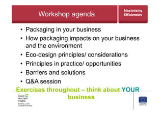 Workshop agenda
•  Packaging in your business
•  How packaging impacts on your business
and the environment
•  Eco-design principles/ considerations
•  Principles in practice/ opportunities
•  Barriers and solutions
•  Q&A session
Exercises throughout – think about YOUR
business
 