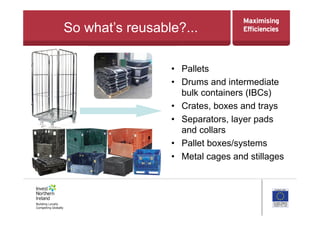 So what’s reusable?...
•  Pallets
•  Drums and intermediate
bulk containers (IBCs)
•  Crates, boxes and trays
•  Separators, layer pads
and collars
•  Pallet boxes/systems
•  Metal cages and stillages
 