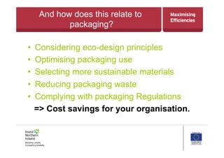 And how does this relate to
packaging?
•  Considering eco-design principles
•  Optimising packaging use
•  Selecting more sustainable materials
•  Reducing packaging waste
•  Complying with packaging Regulations
=> Cost savings for your organisation.
 