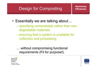 Design for Composting
•  Essentially we are talking about…
– specifying compostable rather than oxo-
degradable materials
– ensuring that a system is available for
collection and processing.
… without compromising functional
requirements (Fit for purpose!).
 