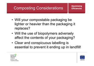 Composting Considerations
•  Will your compostable packaging be
lighter or heavier than the packaging it
replaces?
•  Will the use of biopolymers adversely
affect the contents of your packaging?
•  Clear and conspicuous labelling is
essential to prevent it ending up in landfill!
 