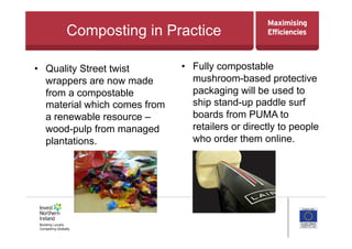 Composting in Practice
•  Quality Street twist
wrappers are now made
from a compostable
material which comes from
a renewable resource –
wood-pulp from managed
plantations.
•  Fully compostable
mushroom-based protective
packaging will be used to
ship stand-up paddle surf
boards from PUMA to
retailers or directly to people
who order them online.
 