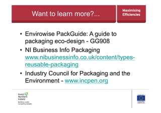 Want to learn more?...
•  Envirowise PackGuide: A guide to
packaging eco-design - GG908
•  NI Business Info Packaging
www.nibusinessinfo.co.uk/content/types-
reusable-packaging
•  Industry Council for Packaging and the
Environment - www.incpen.org
 