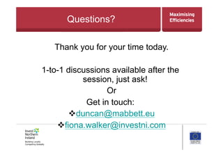 Questions?
Thank you for your time today.
1-to-1 discussions available after the
session, just ask!
Or
Get in touch:
 duncan@mabbett.eu
 fiona.walker@investni.com
 