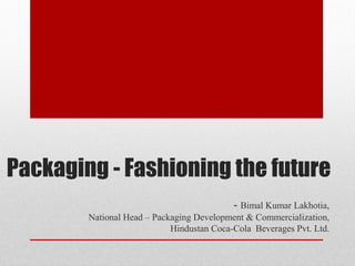 Packaging - Fashioning the future
- Bimal Kumar Lakhotia,
National Head – Packaging Development & Commercialization,
Hindustan Coca-Cola Beverages Pvt. Ltd.
 